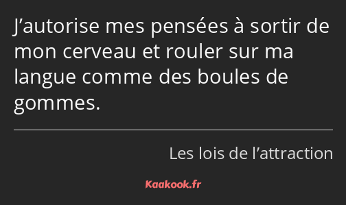 J’autorise mes pensées à sortir de mon cerveau et rouler sur ma langue comme des boules de gommes.