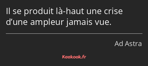 Il se produit là-haut une crise d’une ampleur jamais vue.