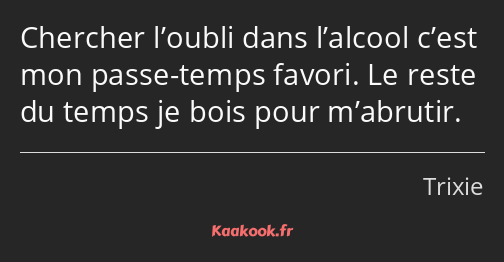 Chercher l’oubli dans l’alcool c’est mon passe-temps favori. Le reste du temps je bois pour…