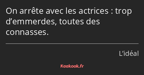 On arrête avec les actrices : trop d’emmerdes, toutes des connasses.