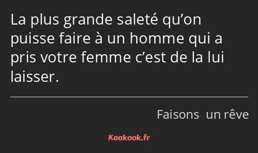 La plus grande saleté qu’on puisse faire à un homme qui a pris votre femme c’est de la lui laisser.