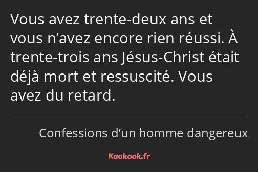 Vous avez trente-deux ans et vous n’avez encore rien réussi. À trente-trois ans Jésus-Christ était…