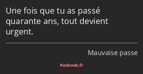 Une fois que tu as passé quarante ans, tout devient urgent.