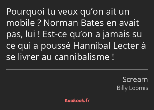 Pourquoi tu veux qu’on ait un mobile ? Norman Bates en avait pas, lui ! Est-ce qu’on a jamais su ce…