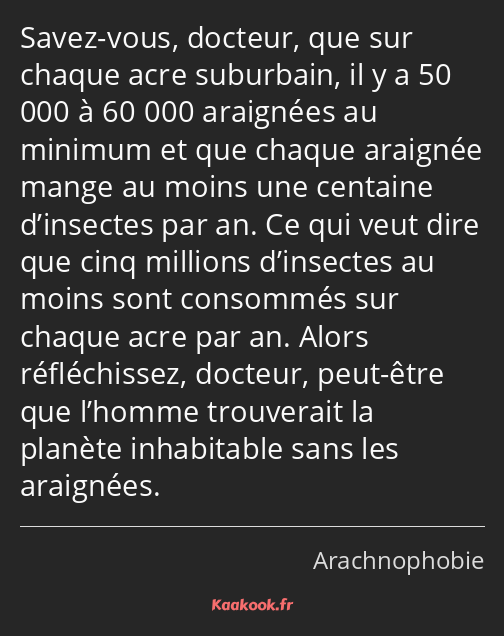 Savez-vous, docteur, que sur chaque acre suburbain, il y a 50 000 à 60 000 araignées au minimum et…