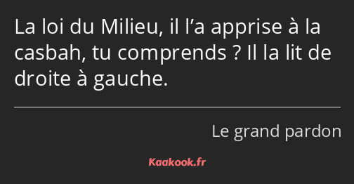 La loi du Milieu, il l’a apprise à la casbah, tu comprends ? Il la lit de droite à gauche.