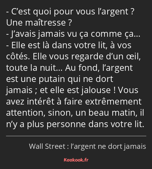 C’est quoi pour vous l’argent ? Une maîtresse ? J’avais jamais vu ça comme ça… Elle est là dans…