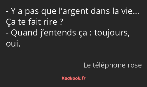 Y a pas que l’argent dans la vie… Ça te fait rire ? Quand j’entends ça : toujours, oui.