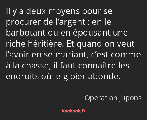 Il y a deux moyens pour se procurer de l’argent : en le barbotant ou en épousant une riche…