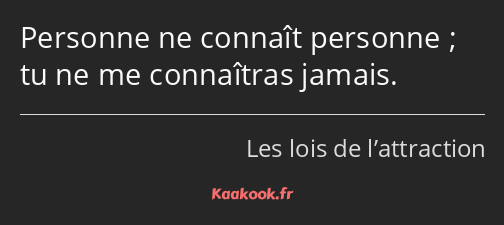 Personne ne connaît personne ; tu ne me connaîtras jamais.