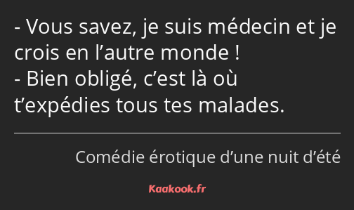 Vous savez, je suis médecin et je crois en l’autre monde ! Bien obligé, c’est là où t’expédies tous…