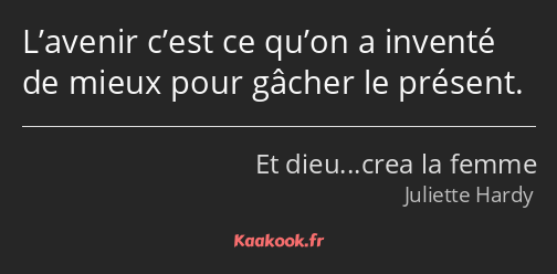 L’avenir c’est ce qu’on a inventé de mieux pour gâcher le présent.