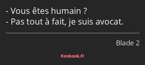 Vous êtes humain ? Pas tout à fait, je suis avocat.