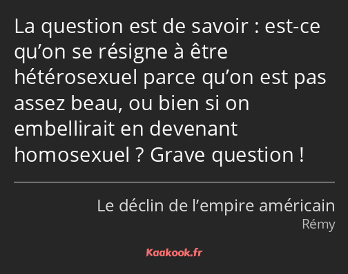 La question est de savoir : est-ce qu’on se résigne à être hétérosexuel parce qu’on est pas assez…