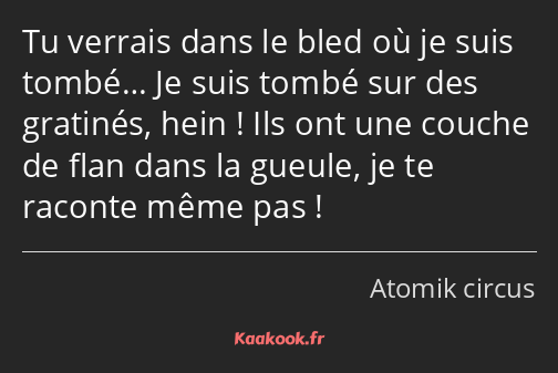 Tu verrais dans le bled où je suis tombé… Je suis tombé sur des gratinés, hein ! Ils ont une couche…