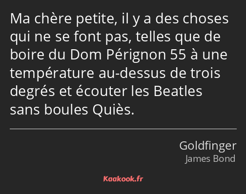 Ma chère petite, il y a des choses qui ne se font pas, telles que de boire du Dom Pérignon 55 à une…