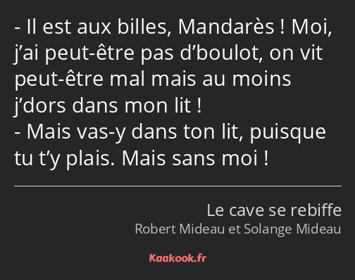 Il est aux billes, Mandarès ! Moi, j’ai peut-être pas d’boulot, on vit peut-être mal mais au moins…