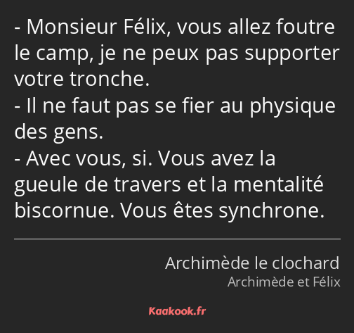 Monsieur Félix, vous allez foutre le camp, je ne peux pas supporter votre tronche. Il ne faut pas…