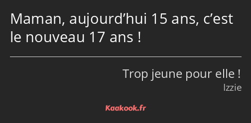 Maman, aujourd’hui 15 ans, c’est le nouveau 17 ans !