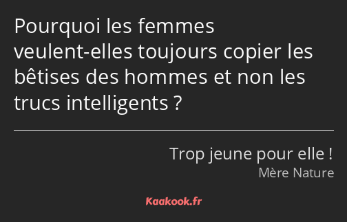 Pourquoi les femmes veulent-elles toujours copier les bêtises des hommes et non les trucs…