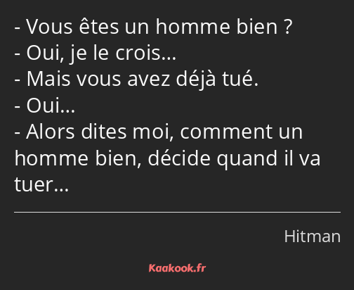 Vous êtes un homme bien ? Oui, je le crois… Mais vous avez déjà tué. Oui… Alors dites moi, comment…