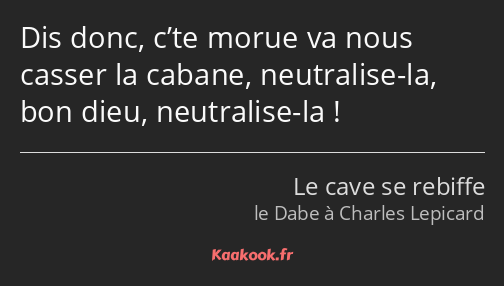 Dis donc, c’te morue va nous casser la cabane, neutralise-la, bon dieu, neutralise-la !