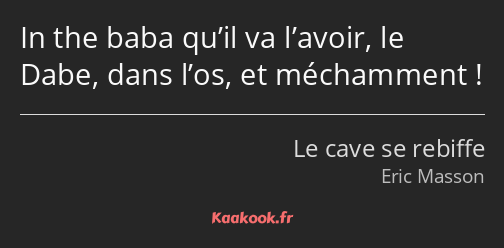 In the baba qu’il va l’avoir, le Dabe, dans l’os, et méchamment !