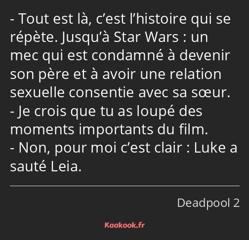 Tout est là, c’est l’histoire qui se répète. Jusqu’à Star Wars : un mec qui est condamné à devenir…