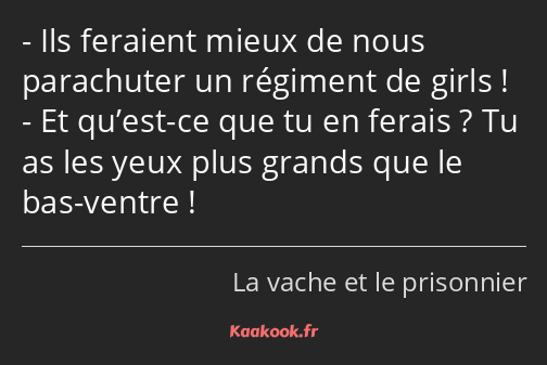 Ils feraient mieux de nous parachuter un régiment de girls ! Et qu’est-ce que tu en ferais ? Tu as…