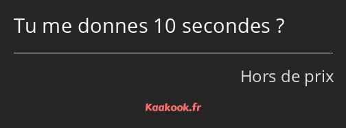 Tu me donnes 10 secondes ?