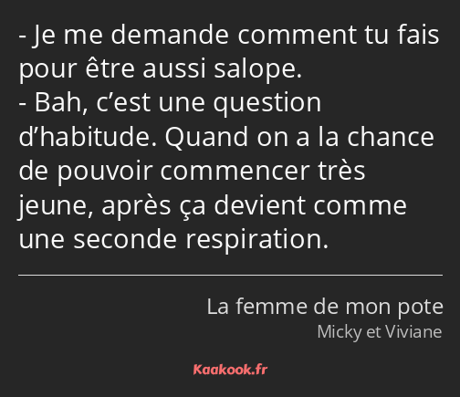 Je me demande comment tu fais pour être aussi salope. Bah, c’est une question d’habitude. Quand on…