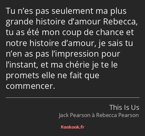 Tu n’es pas seulement ma plus grande histoire d’amour Rebecca, tu as été mon coup de chance et…