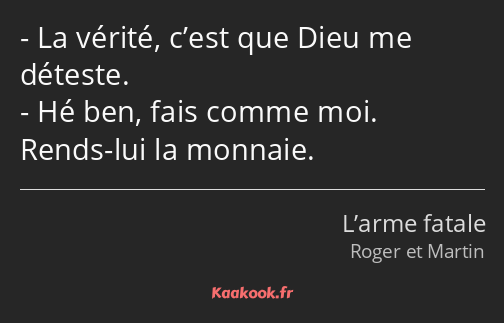 La vérité, c’est que Dieu me déteste. Hé ben, fais comme moi. Rends-lui la monnaie.