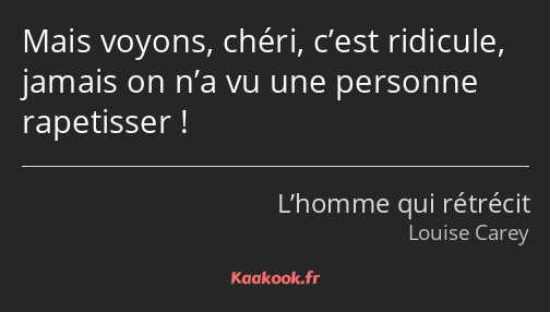 Mais voyons, chéri, c’est ridicule, jamais on n’a vu une personne rapetisser !