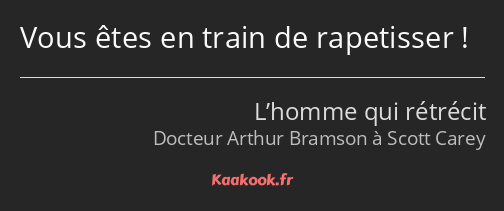 Vous êtes en train de rapetisser !