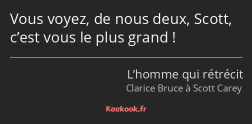 Vous voyez, de nous deux, Scott, c’est vous le plus grand !