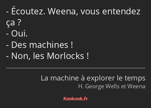 Écoutez. Weena, vous entendez ça ? Oui. Des machines ! Non, les Morlocks !