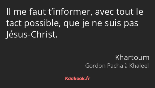 Il me faut t’informer, avec tout le tact possible, que je ne suis pas Jésus-Christ.