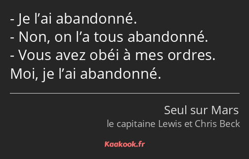 Je l’ai abandonné. Non, on l’a tous abandonné. Vous avez obéi à mes ordres. Moi, je l’ai abandonné.