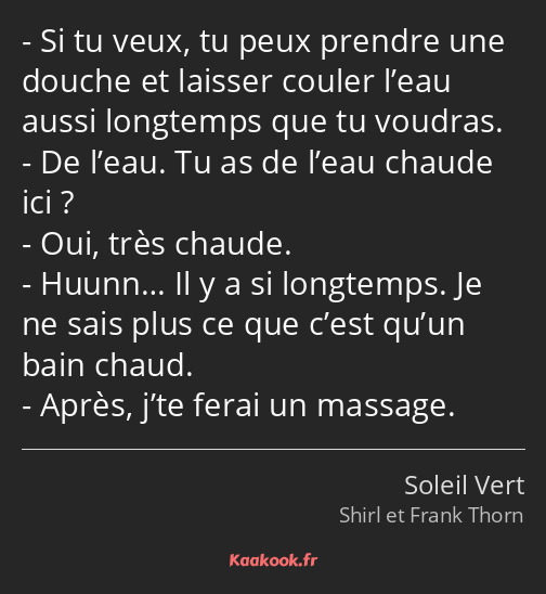 Si tu veux, tu peux prendre une douche et laisser couler l’eau aussi longtemps que tu voudras. De…