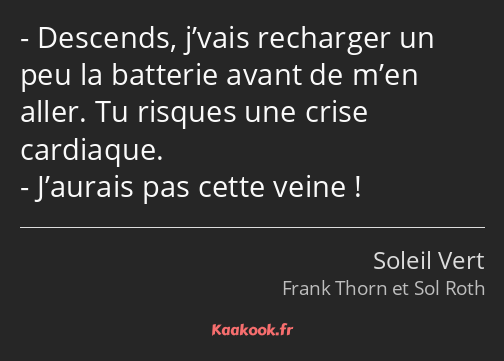 Descends, j’vais recharger un peu la batterie avant de m’en aller. Tu risques une crise cardiaque…