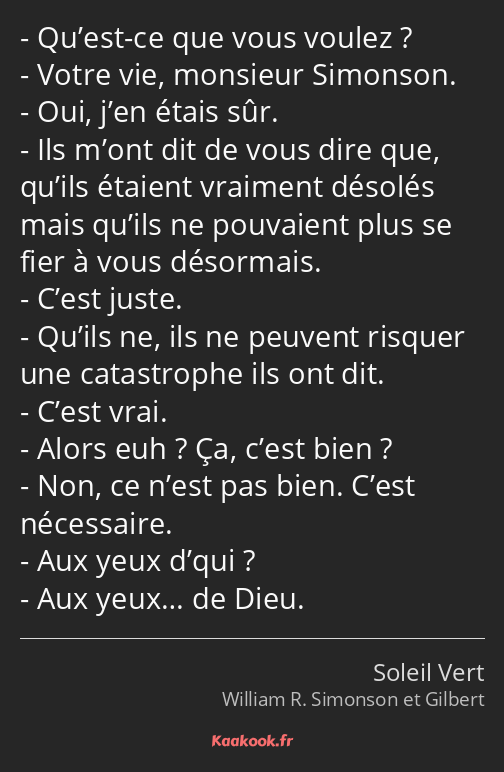 Qu’est-ce que vous voulez ? Votre vie, monsieur Simonson. Oui, j’en étais sûr. Ils m’ont dit de…