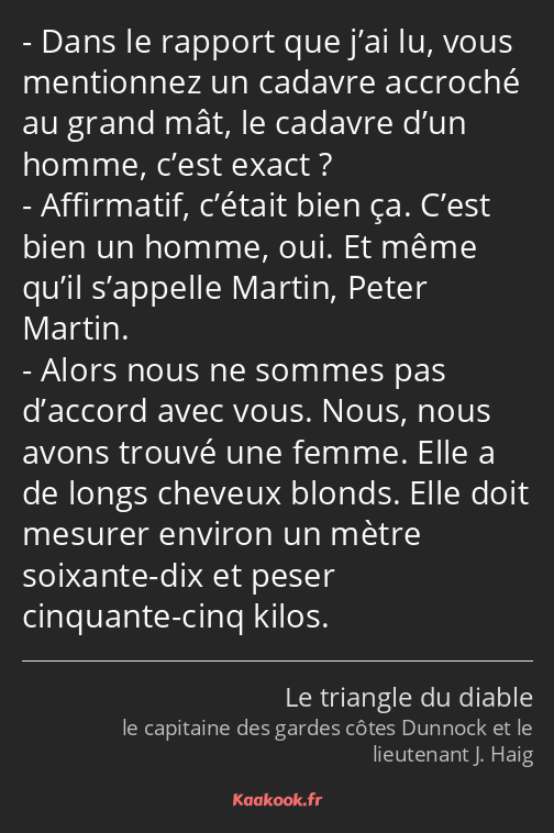 Dans le rapport que j’ai lu, vous mentionnez un cadavre accroché au grand mât, le cadavre d’un…