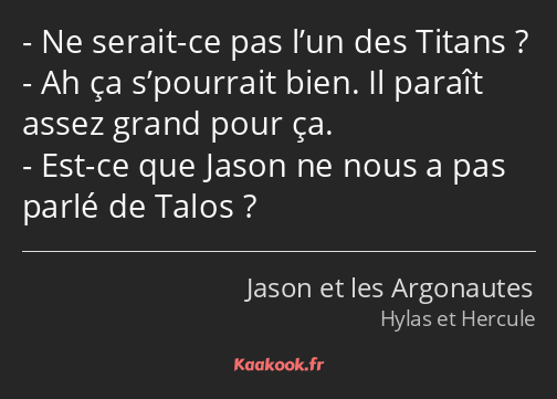 Ne serait-ce pas l’un des Titans ? Ah ça s’pourrait bien. Il paraît assez grand pour ça. Est-ce que…