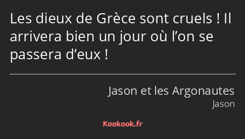 Les dieux de Grèce sont cruels ! Il arrivera bien un jour où l’on se passera d’eux !