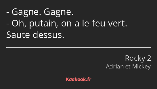 Gagne. Gagne. Oh, putain, on a le feu vert. Saute dessus.