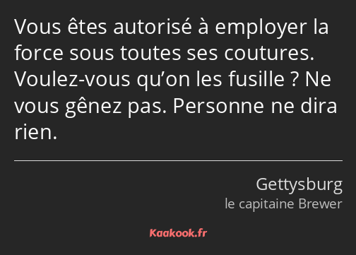 Vous êtes autorisé à employer la force sous toutes ses coutures. Voulez-vous qu’on les fusille ? Ne…