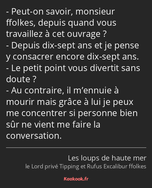 Peut-on savoir, monsieur ffolkes, depuis quand vous travaillez à cet ouvrage ? Depuis dix-sept ans…