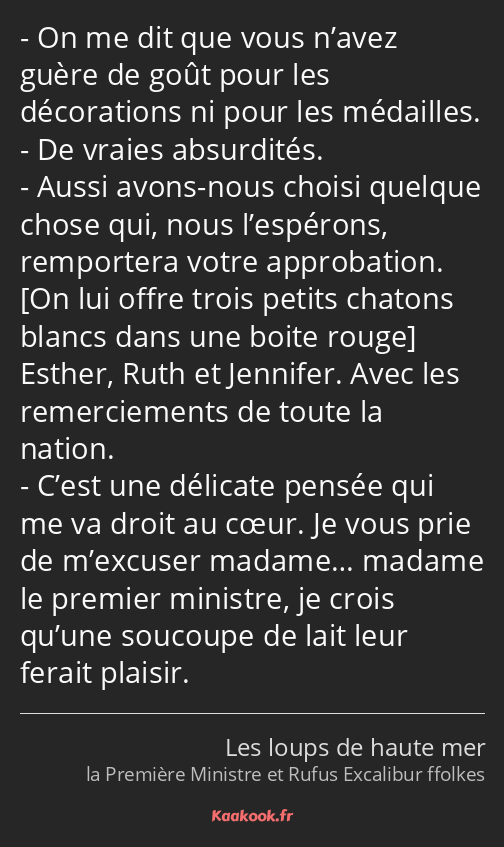 On me dit que vous n’avez guère de goût pour les décorations ni pour les médailles. De vraies…