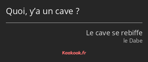 Quoi, y’a un cave ?